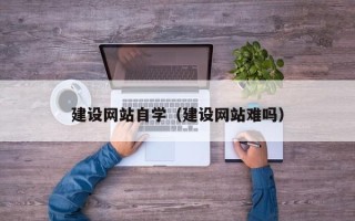 贵州建设网站自学（建设网站难吗）