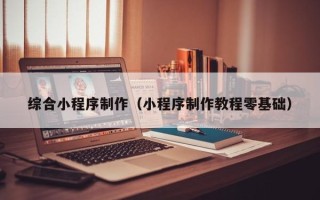 贵州综合小程序制作（小程序制作教程零基础）