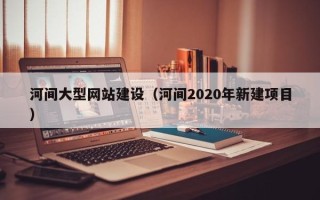 贵州河间大型网站建设（河间2020年新建项目）