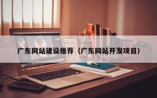贵州广东网站建设推荐（广东网站开发项目）