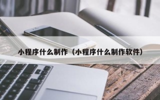 贵州小程序什么制作（小程序什么制作软件）