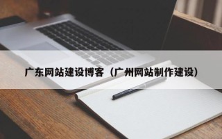 贵州广东网站建设博客（广州网站制作建设）