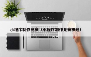 贵州小程序制作竞赛（小程序制作竞赛样题）