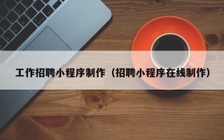 贵州工作招聘小程序制作（招聘小程序在线制作）