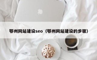 贵州鄂州网站建设seo（鄂州网站建设的步骤）