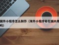 贵州国外小程序怎么制作（海外小程序能在国内用吗）