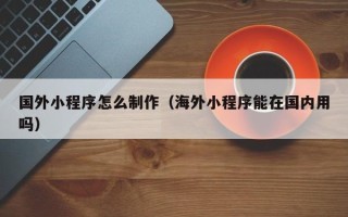 贵州国外小程序怎么制作（海外小程序能在国内用吗）