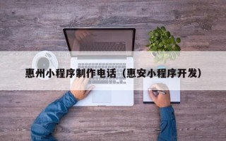 贵州惠州小程序制作电话（惠安小程序开发）