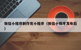 贵州微信小程序制作完小程序（微信小程序发布后）