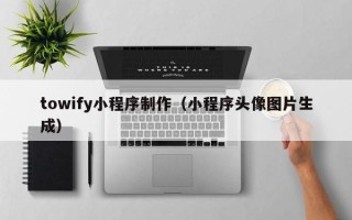 贵州towify小程序制作（小程序头像图片生成）