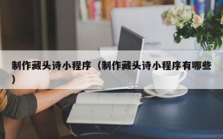 贵州制作藏头诗小程序（制作藏头诗小程序有哪些）