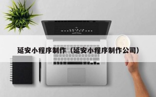 贵州延安小程序制作（延安小程序制作公司）