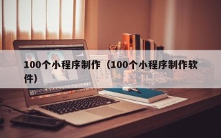 贵州100个小程序制作（100个小程序制作软件）